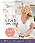Clean Eating Alice Eat Well Every Day: Nutritious, healthy recipes for life on t