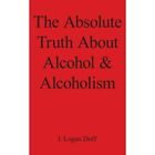The Absolute Truth About Alcohol and Alcoholism - Paperback NEW Duff, J. Logan 3