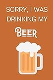 Sorry I Was Drinking My Beer: Funny Alcohol Themed Notebook/Journal/Diary For Beer Lovers - 6x9 Inches 100 Lined Pages A5 - Small and Easy To Transport - Great Novelty Gift