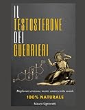 Il Testosterone dei Guerrieri: Metodo scientifico e 100% naturale per migliorare erezione, mente, umore e vita sociale