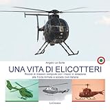 Una vita di elicotteri. Ricordi di missioni compiute con i mezzi in dotazione alle Forze Armate e società civili italiane. Nuova ediz.