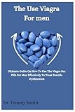 THE USE VIAGRA FOR MEN: Ultimate Guide On How To Use The Viagra Sex Pills For Men Effectively To Treat Erectile Dysfunction