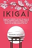 Ikigai : Raggiungi la felicità e vivi una vita piena di armonia, equilibrio stima e amore. Segui il mio metodo e scopri come migliorare te stesso e la vita delle persone che ami.