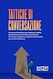 Tattiche di Conversazione: Il percorso Rivoluzionario per Migliorare le Abilità Sociali, Dominare l’Arte della Comunicazione Persuasiva e Sviluppare un’Autostima Inarrestabile per una Vita di Successo