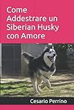 Come Addestrare un Siberian Husky con Amore: Se amate il vostro Siberian Husky, questo è il metodo perfetto per voi, e nessun professionista può farlo meglio di voi.