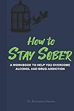 How to Stay Sober: A Practical Guide to Overcoming Alcoholism and Drug Addiction - Workbook of Practical Exercises