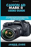 Canon EOS 6D Mark II Users Guide: The Complete User Guide for Quickly Mastering Canon 6D mark ii DSLR Digital Camera from Beginner to Expert with All the Hidden Tips and Tricks