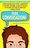 Fare Conversazione: Come Parlare alla Gente, Aumentare il Vostro Carisma, le Abilità Sociali, Attaccare Bottone & Diminuire l Ansia Sociale (Conversazione Migliore Vol. 1)