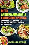 Dieta Antinfiammatoria e Nutrizione Sportiva: La via per aumentare le potenzialità e riattivare il metabolismo (Scopri il segreto per potenziare le tue ... per una vita più sana ed energica Vol. 1)