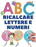 Ricalcare Lettere e Numeri: Meraviglioso Quaderno con Lettere Alfabeto, Numeri da Ricalcare e Tanti Disegni da Colorare… (ABC Prescolare - Primi Passi)