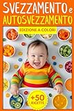 Svezzamento e Autosvezzamento: Manuale Teorico e Pratico Completo di Ricette per Introdurre in Maniera Sicura Cibi Solidi nell’Alimentazione del Tuo Bambino