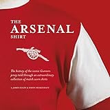 The Arsenal Shirt: The History of the Iconic Gunners Jersey Told Through an Extraordinary Collected of Match Worn Shirts: Iconic match worn shirts from the history of the Gunners